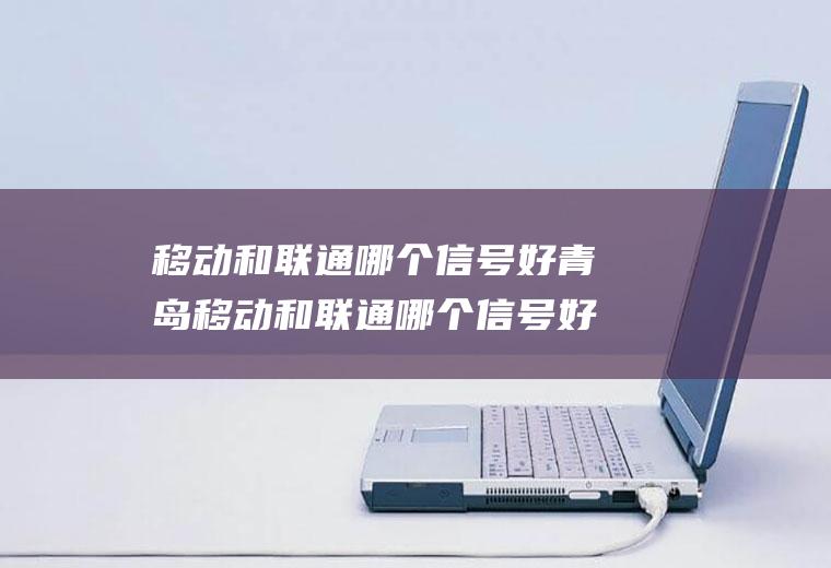 移动和联通哪个信号好青岛移动和联通哪个信号好