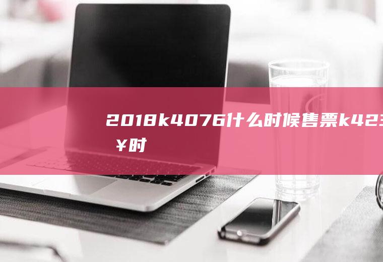 2018k4076什么时候售票k4237啥时候售票