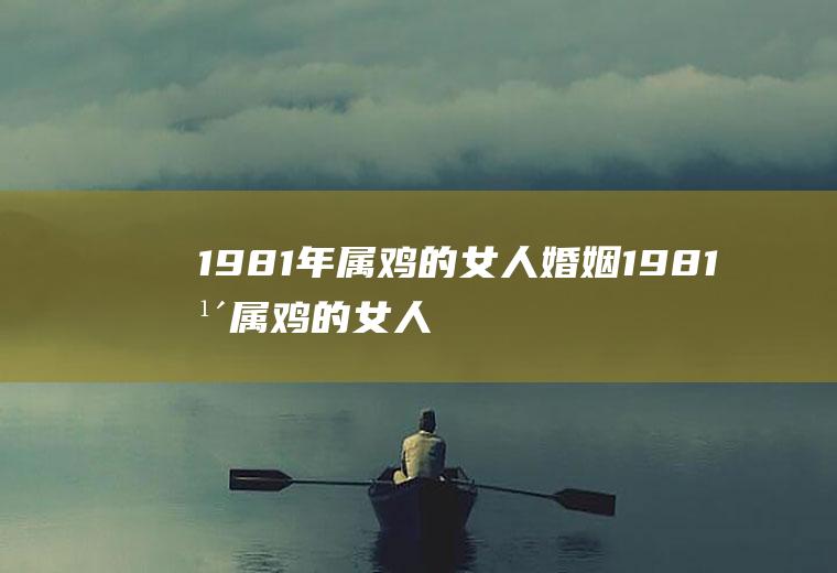 1981年属鸡的女人婚姻1981年属鸡的女人婚姻怎么样