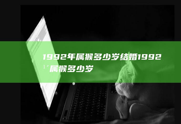 1992年属猴多少岁结婚1992年属猴多少岁结婚呢