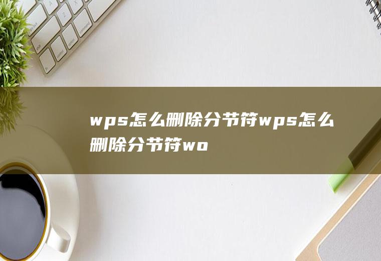 wps怎么删除分节符wps怎么删除分节符word