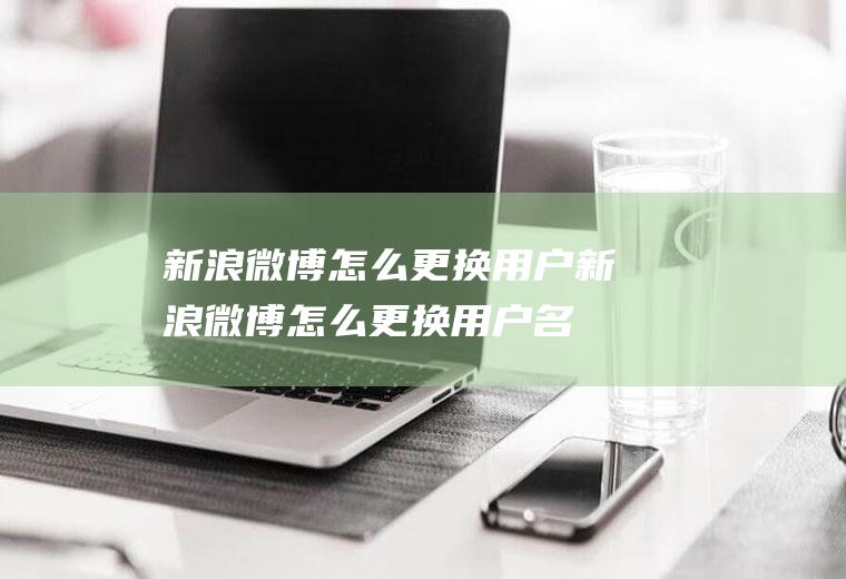 新浪微博怎么更换用户新浪微博怎么更换用户名