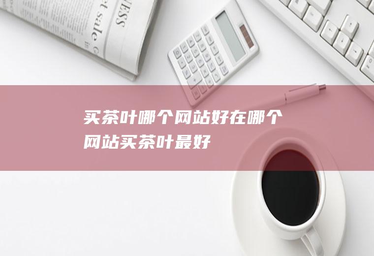 买茶叶哪个网站好在哪个网站买茶叶最好