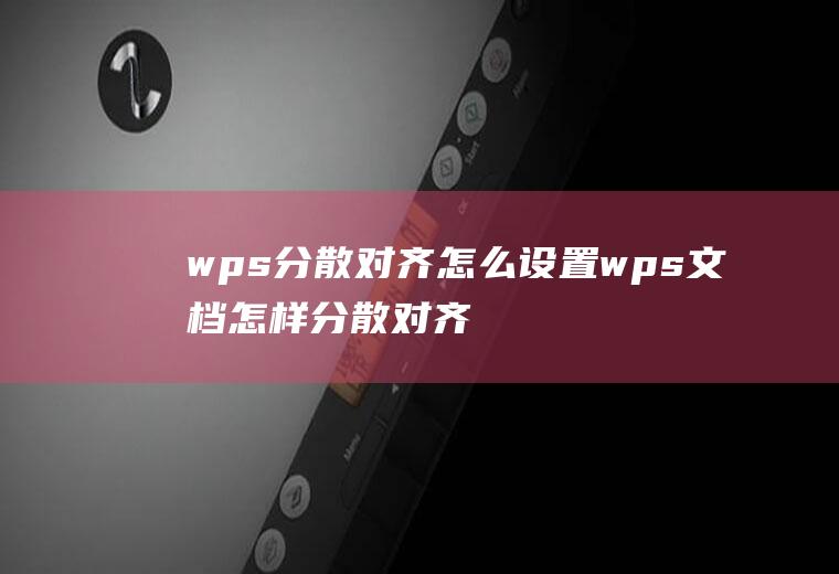 wps分散对齐怎么设置wps文档怎样分散对齐