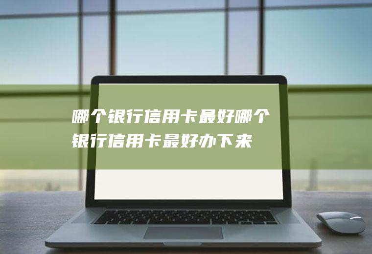 哪个银行信用卡最好哪个银行信用卡最好办下来