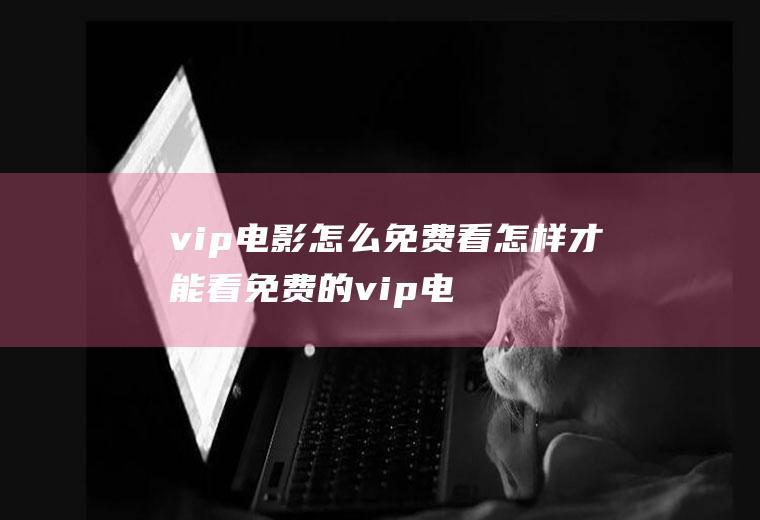 vip电影怎么免费看怎样才能看免费的vip电影