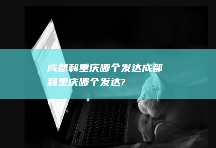 成都和重庆哪个发达成都和重庆哪个发达?