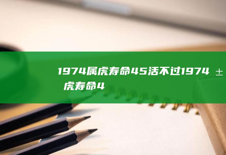 1974属虎寿命45活不过1974属虎寿命45活不过女