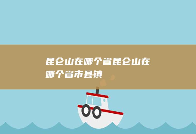 昆仑山在哪个省昆仑山在哪个省市县镇