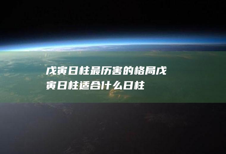 戊寅日柱最历害的格局戊寅日柱适合什么日柱