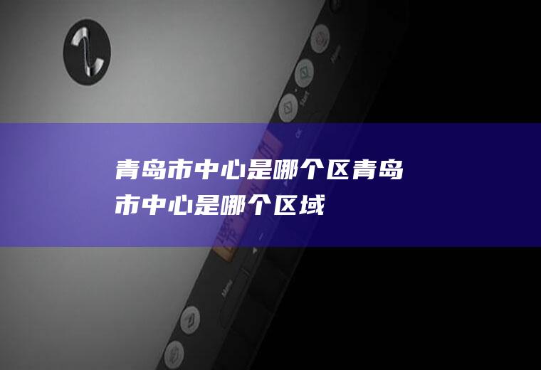 青岛市中心是哪个区青岛市中心是哪个区域