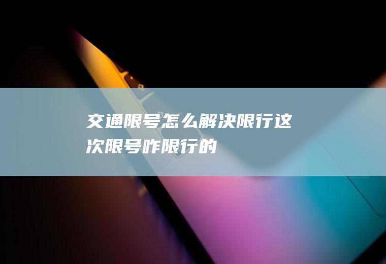 交通限号怎么解决限行这次限号咋限行的