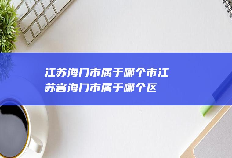 江苏海门市属于哪个市江苏省海门市属于哪个区