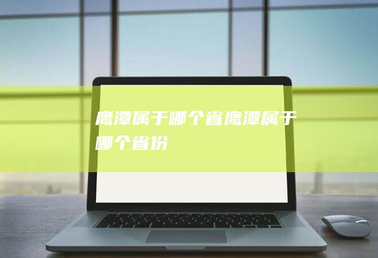 鹰潭属于哪个省鹰潭属于哪个省份