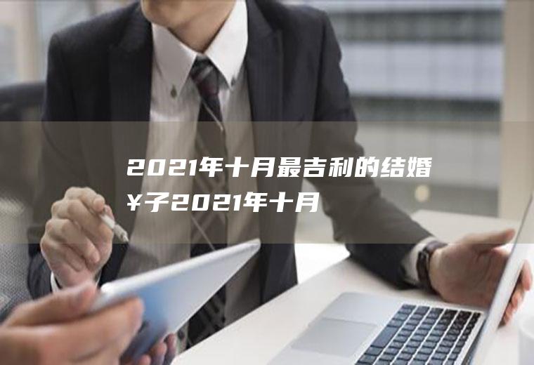 2021年十月最吉利的结婚日子2021年十月最吉利的结婚日子是什么