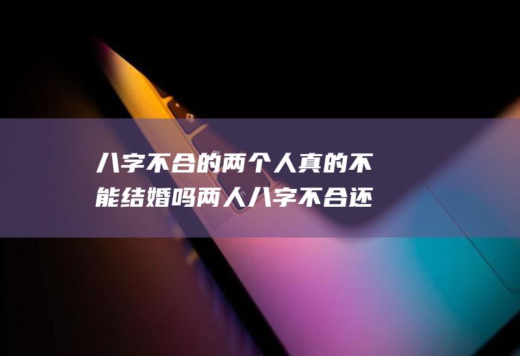 八字不合的两个人真的不能结婚吗两人八字不合还能结婚吗