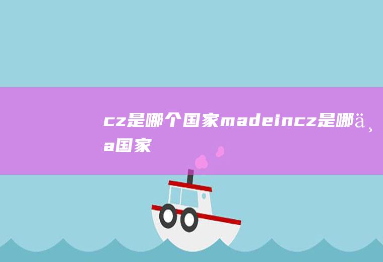 cz是哪个国家madeincz是哪个国家