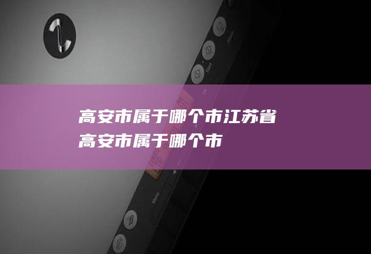 高安市属于哪个市江苏省高安市属于哪个市