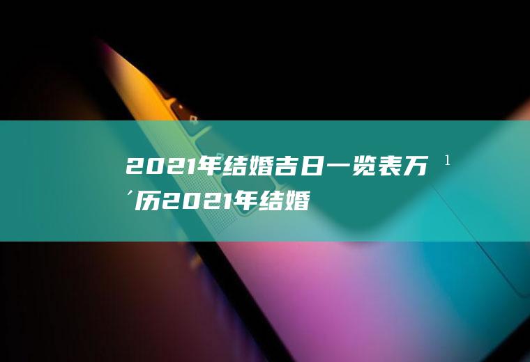 2021年结婚吉日一览表万年历2021年结婚吉日一览表万年历查询