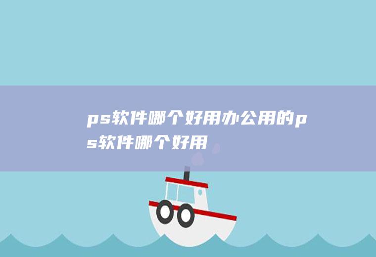 ps软件哪个好用办公用的ps软件哪个好用