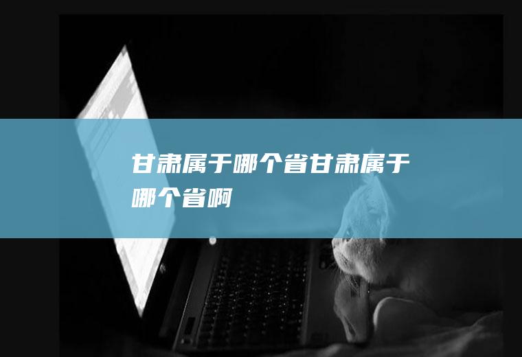 甘肃属于哪个省甘肃属于哪个省啊