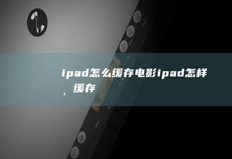 ipad怎么缓存电影ipad怎样清缓存