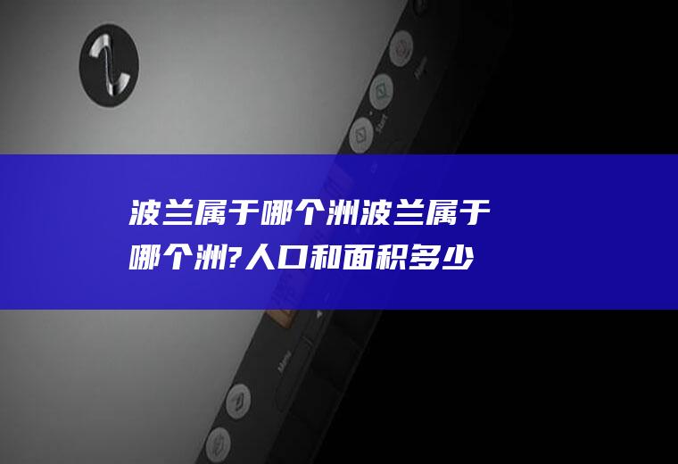 波兰属于哪个洲波兰属于哪个洲?人口和面积多少?