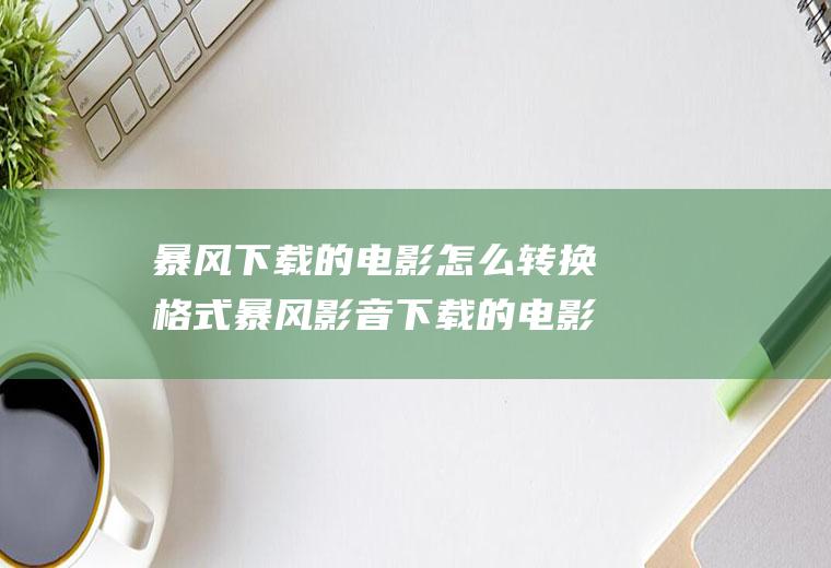 暴风下载的电影怎么转换格式暴风影音下载的电影怎么转换格式