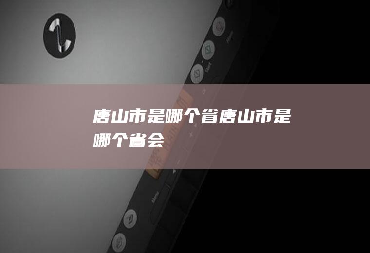 唐山市是哪个省唐山市是哪个省会