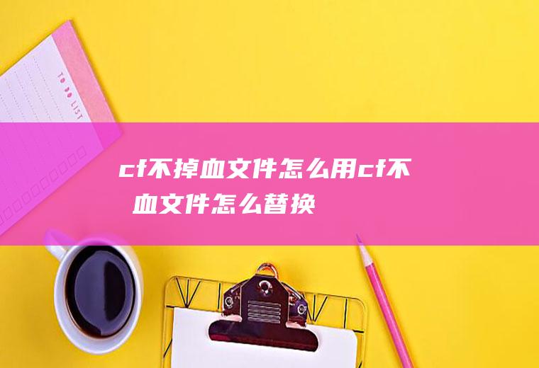 cf不掉血文件怎么用cf不掉血文件怎么替换