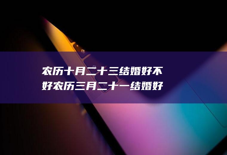 农历十月二十三结婚好不好农历三月二十一结婚好不好