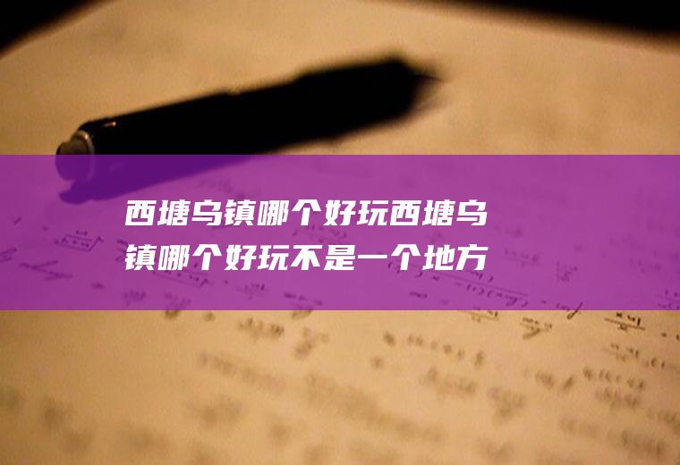 西塘乌镇哪个好玩西塘乌镇哪个好玩不是一个地方吗