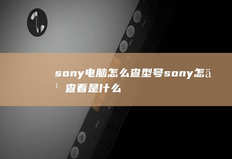 sony电脑怎么查型号sony怎么查看是什么型号