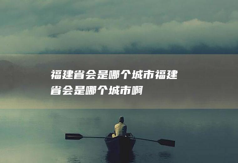 福建省会是哪个城市福建省会是哪个城市啊