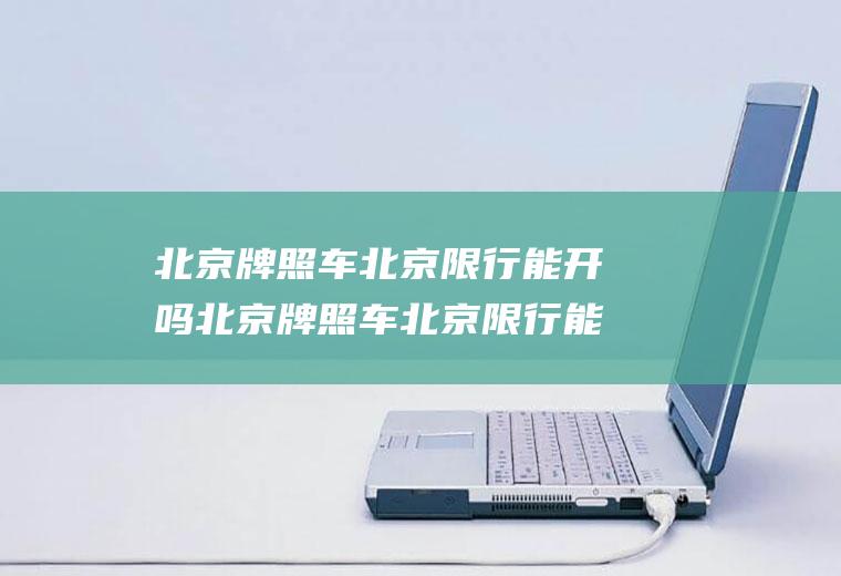 北京牌照车北京限行能开吗北京牌照车北京限行能开吗今天