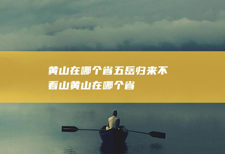 黄山在哪个省五岳归来不看山黄山在哪个省