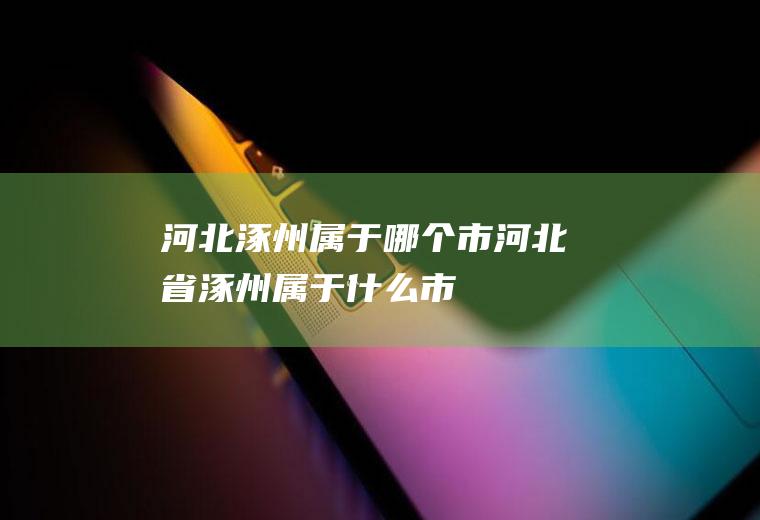 河北涿州属于哪个市河北省涿州属于什么市