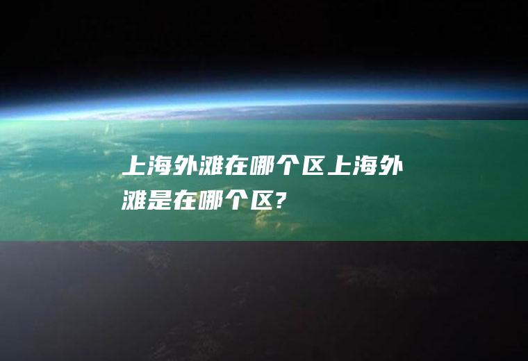 上海外滩在哪个区上海外滩是在哪个区?