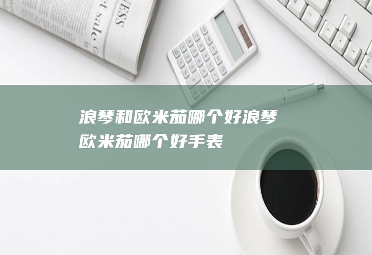 浪琴和欧米茄哪个好浪琴欧米茄哪个好手表