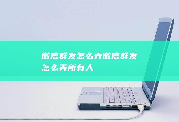 微信群发怎么弄微信群发怎么弄所有人