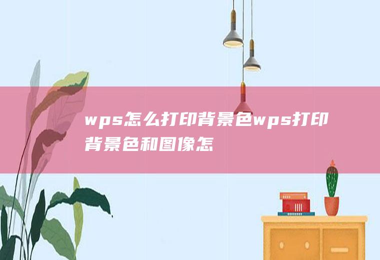 wps怎么打印背景色wps打印背景色和图像怎么设置