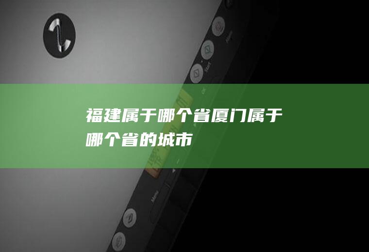 福建属于哪个省厦门属于哪个省的城市