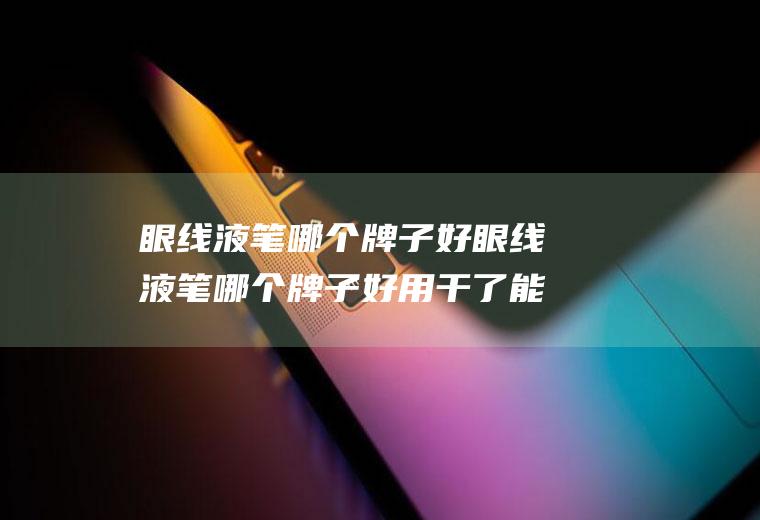 眼线液笔哪个牌子好眼线液笔哪个牌子好用干了能用手撕下来的