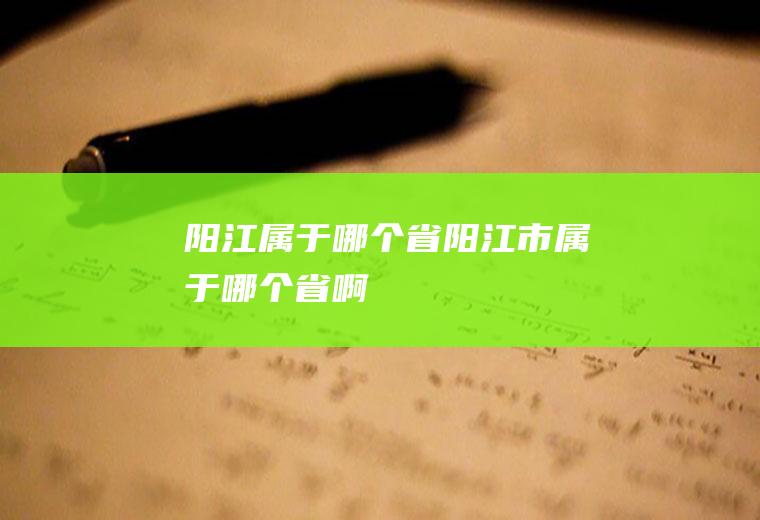 阳江属于哪个省阳江市属于哪个省啊