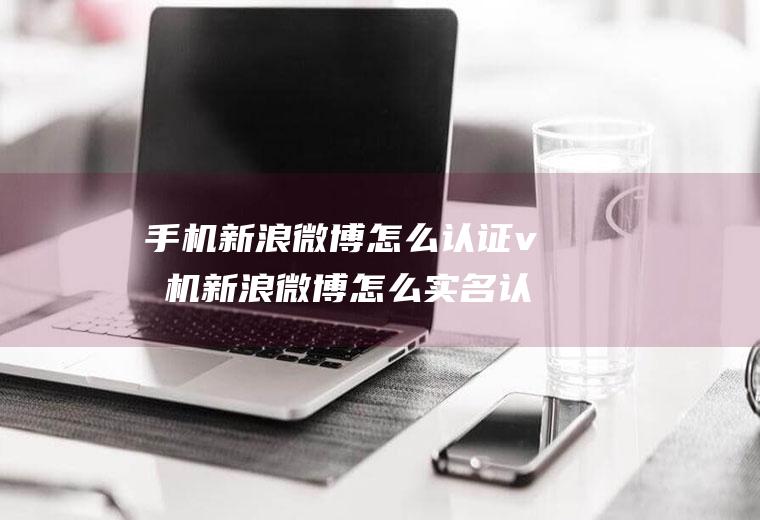 手机新浪微博怎么认证v手机新浪微博怎么实名认证