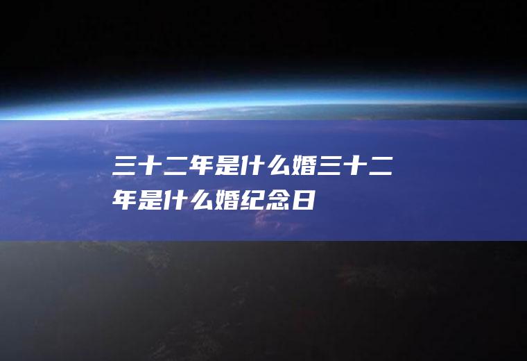 三十二年是什么婚三十二年是什么婚纪念日