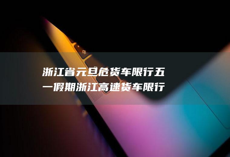 浙江省元旦危货车限行五一假期浙江高速货车限行