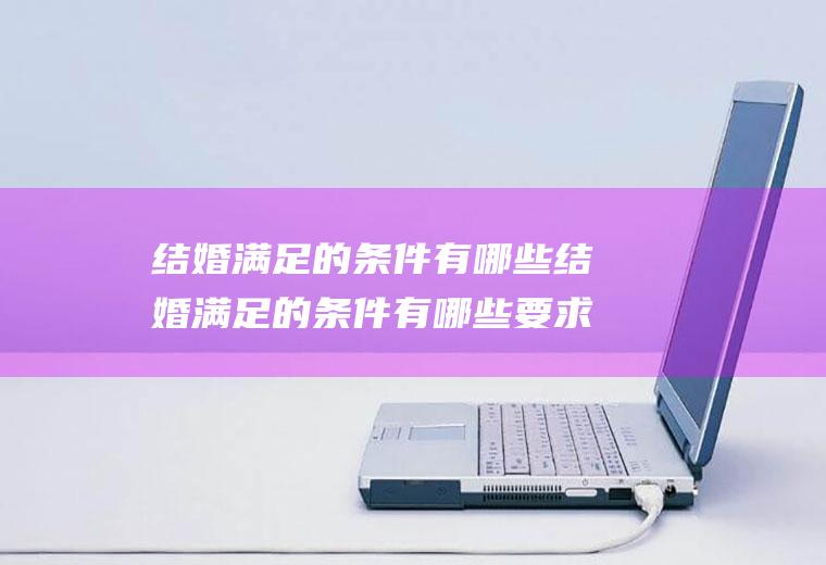 结婚满足的条件有哪些结婚满足的条件有哪些要求