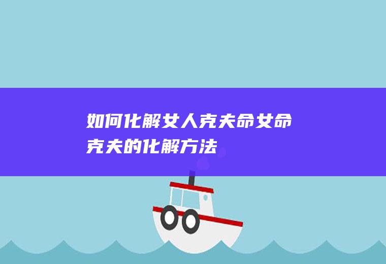 如何化解女人克夫命女命克夫的化解方法