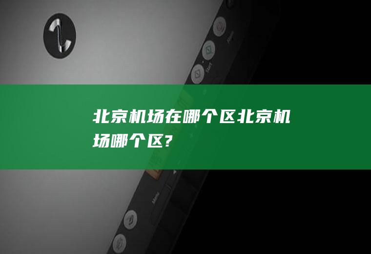 北京机场在哪个区北京机场哪个区?